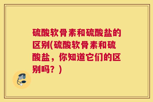 硫酸软骨素和硫酸盐的区别(硫酸软骨素和硫酸盐，你知道它们的区别吗？)