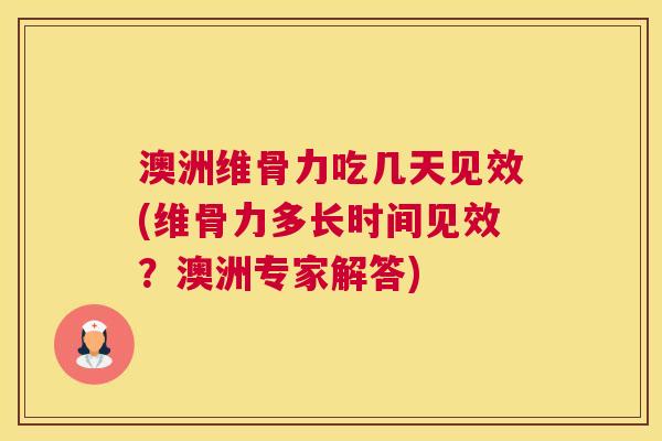 澳洲维骨力吃几天见效(维骨力多长时间见效？澳洲专家解答)