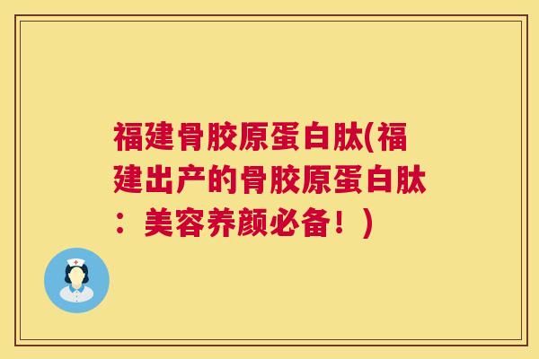 福建骨胶原蛋白肽(福建出产的骨胶原蛋白肽:美容养颜必备!) 福建骨胶原蛋白肽(福建出产的骨胶原蛋白肽:美容养颜必备!)