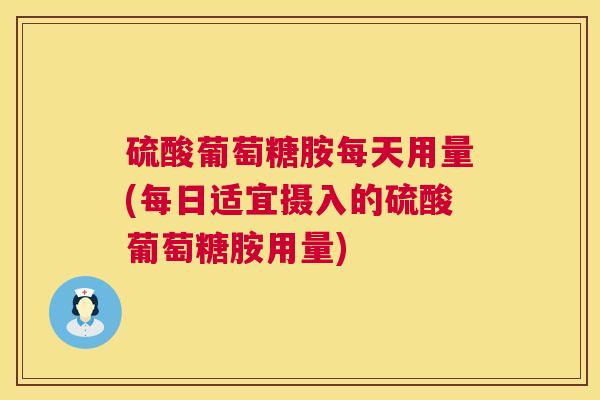 硫酸葡萄糖胺每天用量(每日适宜摄入的硫酸葡萄糖胺用量)