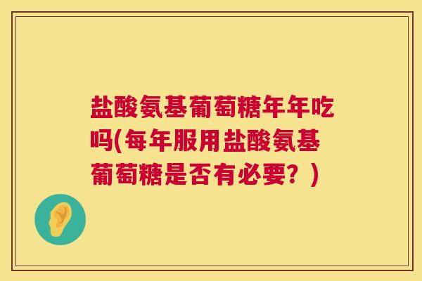 盐酸氨基葡萄糖年年吃吗(每年服用盐酸氨基葡萄糖是否有必要？)