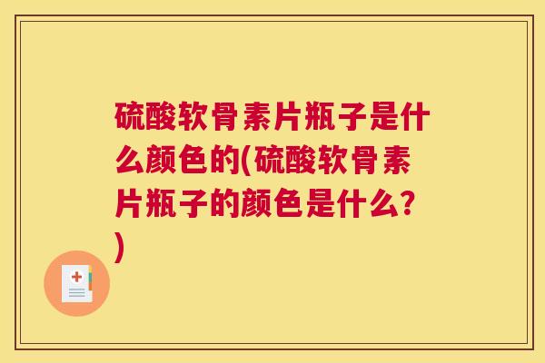硫酸软骨素片瓶子是什么颜色的(硫酸软骨素片瓶子的颜色是什么？)