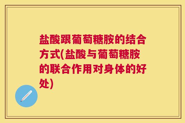 盐酸跟葡萄糖胺的结合方式(盐酸与葡萄糖胺的联合作用对身体的好处)