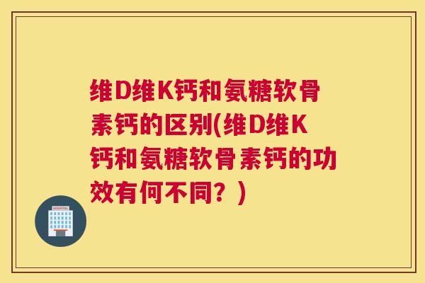 维D维K钙和氨糖软骨素钙的区别(维D维K钙和氨糖软骨素钙的功效有何不同?) 维D维K钙和氨糖软骨素钙的区别(维D维K钙和氨糖软骨素钙的功效有何不同?)
