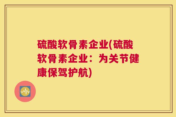硫酸软骨素企业(硫酸软骨素企业：为关节健康保驾护航)