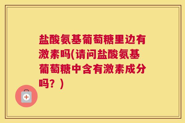 盐酸氨基葡萄糖里边有激素吗(请问盐酸氨基葡萄糖中含有激素成分吗？)