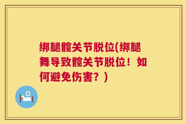 绑腿髋关节脱位(绑腿舞导致髋关节脱位！如何避免伤害？)