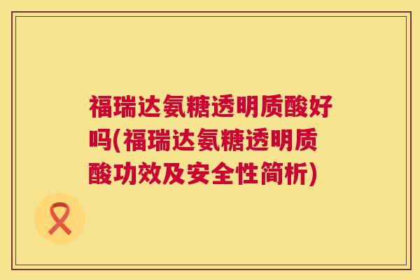 福瑞达氨糖透明质酸好吗(福瑞达氨糖透明质酸功效及安全性简析)