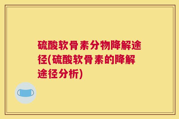 硫酸软骨素分物降解途径(硫酸软骨素的降解途径分析)