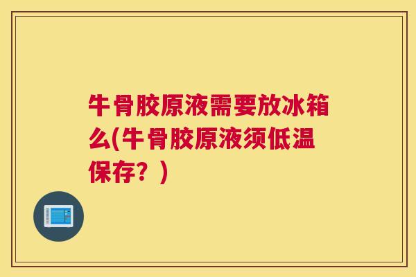 牛骨胶原液需要放冰箱么(牛骨胶原液须低温保存？)