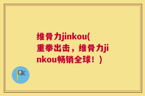 维骨力jinkou(重拳出击，维骨力jinkou畅销全球！)