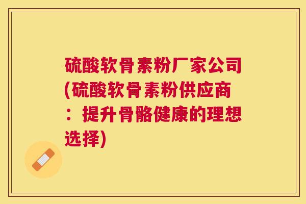 硫酸软骨素粉厂家公司(硫酸软骨素粉供应商：提升骨骼健康的理想选择)