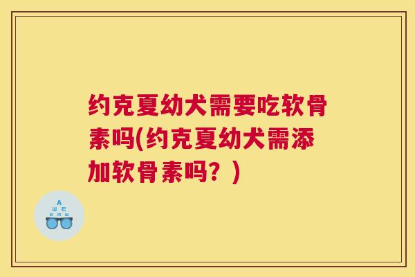 约克夏幼犬需要吃软骨素吗(约克夏幼犬需添加软骨素吗？)