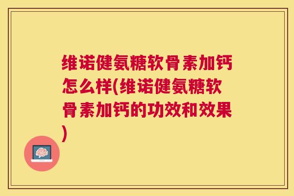 维诺健氨糖软骨素加钙怎么样(维诺健氨糖软骨素加钙的功效和效果)
