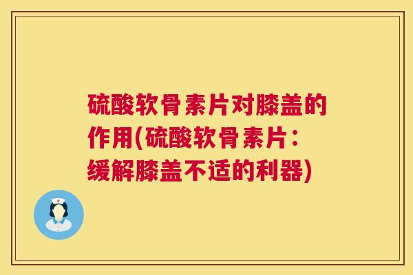 硫酸软骨素片对膝盖的作用(硫酸软骨素片：缓解膝盖不适的利器)