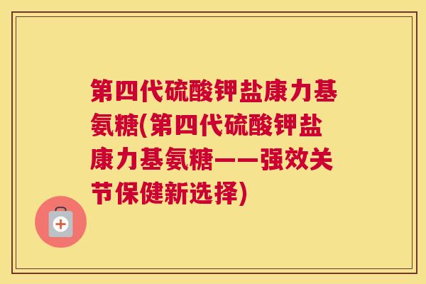 第四代硫酸钾盐康力基氨糖(第四代硫酸钾盐康力基氨糖——强效关节保健新选择)