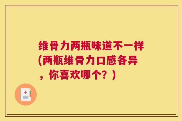 维骨力两瓶味道不一样(两瓶维骨力口感各异，你喜欢哪个？)