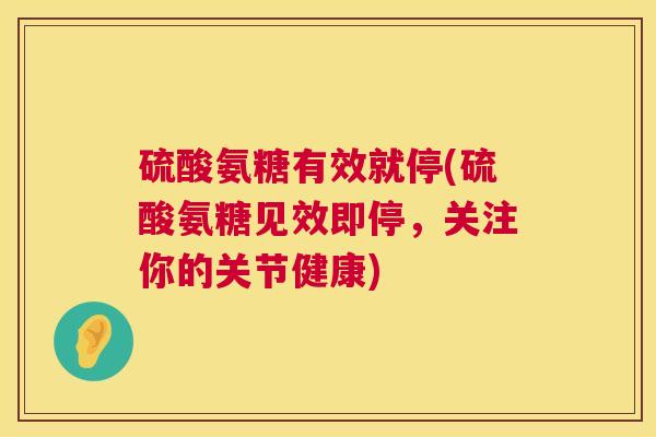 硫酸氨糖有效就停(硫酸氨糖见效即停，关注你的关节健康)