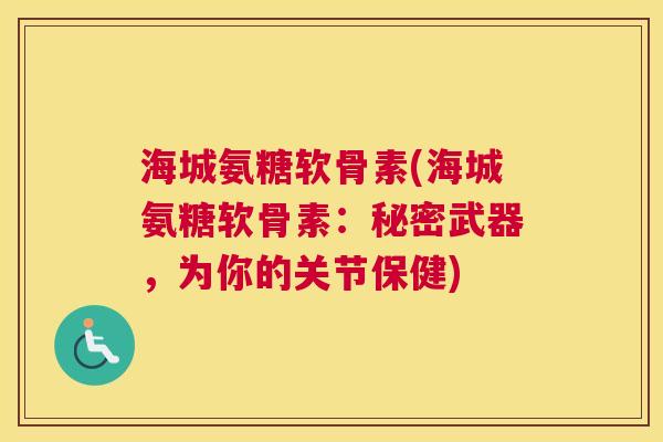 海城氨糖软骨素(海城氨糖软骨素:秘密武器,为你的关节保健) 海城氨糖软骨素(海城氨糖软骨素:秘密武器,为你的关节保健)