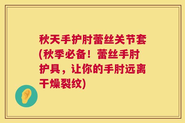 秋天手护肘蕾丝关节套(秋季必备！蕾丝手肘护具，让你的手肘远离干燥裂纹)