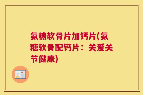 氨糖软骨片加钙片(氨糖软骨配钙片：关爱关节健康)