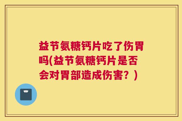 益节氨糖钙片吃了伤胃吗(益节氨糖钙片是否会对胃部造成伤害？)