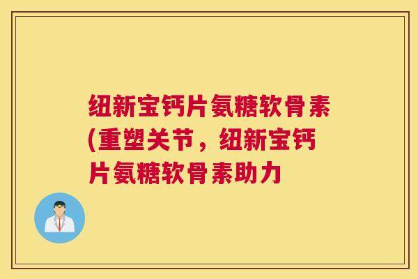 纽新宝钙片氨糖软骨素(重塑关节，纽新宝钙片氨糖软骨素助力
