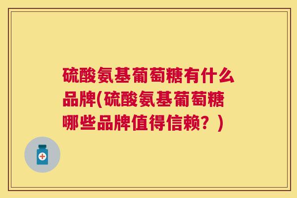 硫酸氨基葡萄糖有什么品牌(硫酸氨基葡萄糖哪些品牌值得信赖？)