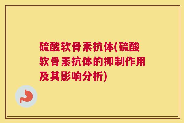 硫酸软骨素抗体(硫酸软骨素抗体的抑制作用及其影响分析)