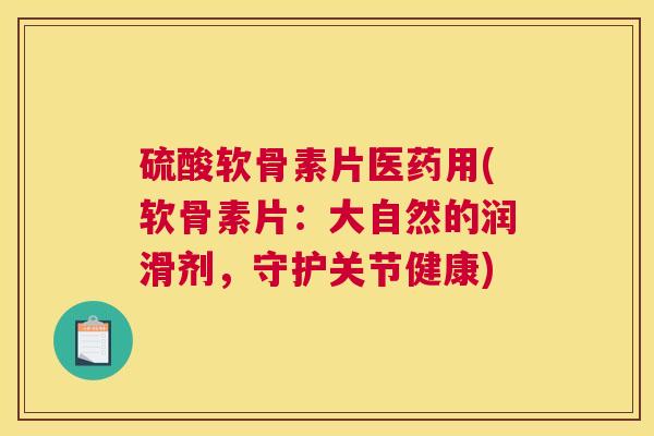 硫酸软骨素片医药用(软骨素片:大自然的润滑剂,守护关节健康) 硫酸软骨素片医药用(软骨素片:大自然的润滑剂,守护关节健康)