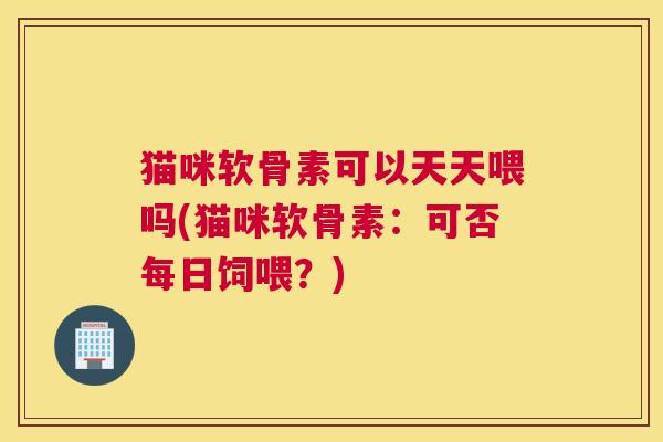 猫咪软骨素可以天天喂吗(猫咪软骨素：可否每日饲喂？)
