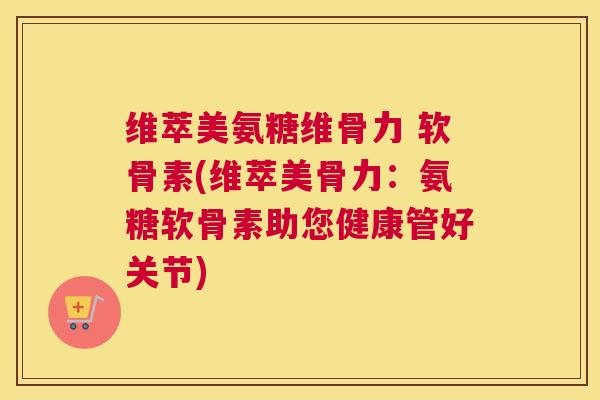 维萃美氨糖维骨力 软骨素(维萃美骨力：氨糖软骨素助您健康管好关节)