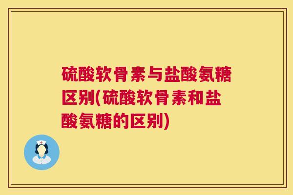 硫酸软骨素与盐酸氨糖区别(硫酸软骨素和盐酸氨糖的区别)