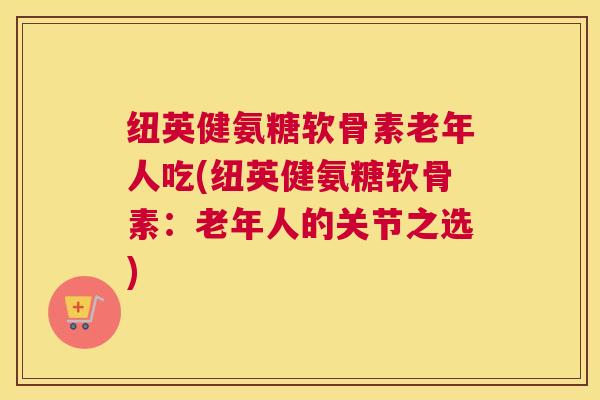 纽英健氨糖软骨素老年人吃(纽英健氨糖软骨素：老年人的关节之选)