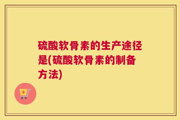 硫酸软骨素的生产途径是(硫酸软骨素的制备方法) 硫酸软骨素的生产途径是(硫酸软骨素的制备方法)