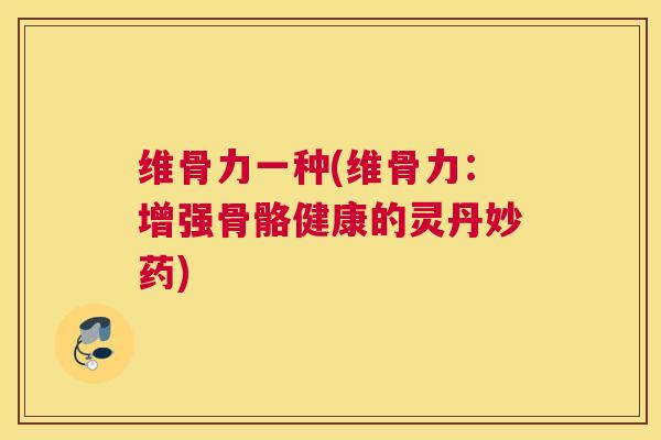 维骨力一种(维骨力：增强骨骼健康的灵丹妙药)