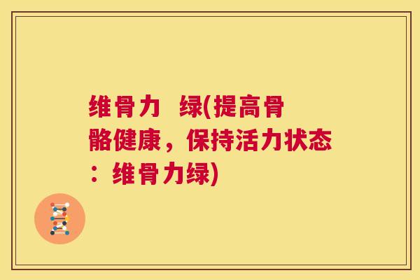 维骨力  绿(提高骨骼健康，保持活力状态：维骨力绿)
