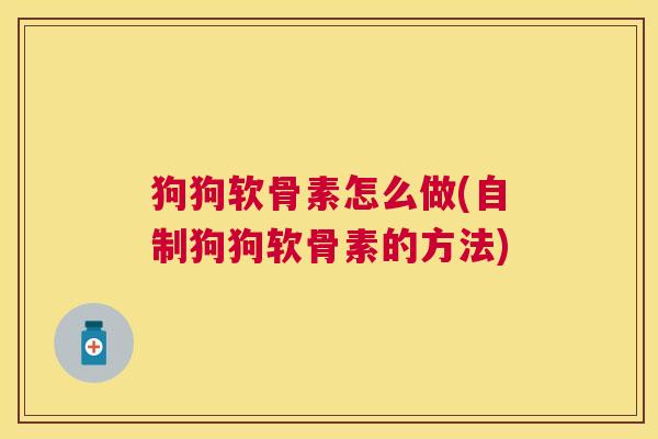 狗狗软骨素怎么做(自制狗狗软骨素的方法) 狗狗软骨素怎么做(自制狗狗软骨素的方法)