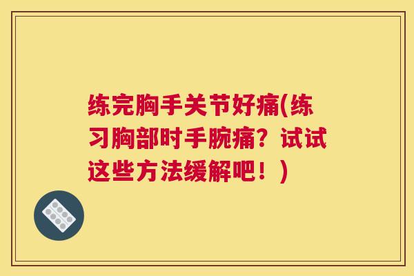 练完胸手关节好痛(练习胸部时手腕痛？试试这些方法缓解吧！)