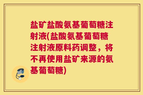 盐矿盐酸氨基葡萄糖注射液(盐酸氨基葡萄糖注射液原料药调整，将不再使用盐矿来源的氨基葡萄糖)