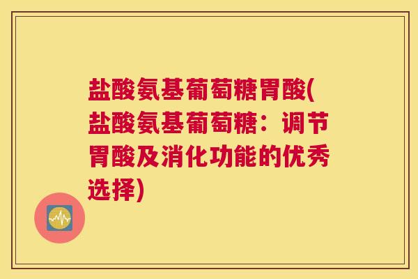 盐酸氨基葡萄糖胃酸(盐酸氨基葡萄糖:调节胃酸及消化功能的优秀选择) 盐酸氨基葡萄糖胃酸(盐酸氨基葡萄糖:调节胃酸及消化功能的优秀选择)
