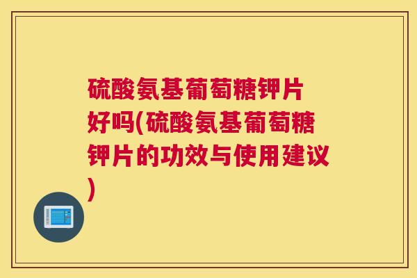 硫酸氨基葡萄糖钾片 好吗(硫酸氨基葡萄糖钾片的功效与使用建议)