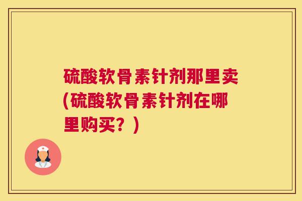 硫酸软骨素针剂那里卖(硫酸软骨素针剂在哪里购买?) 硫酸软骨素针剂那里卖(硫酸软骨素针剂在哪里购买?)