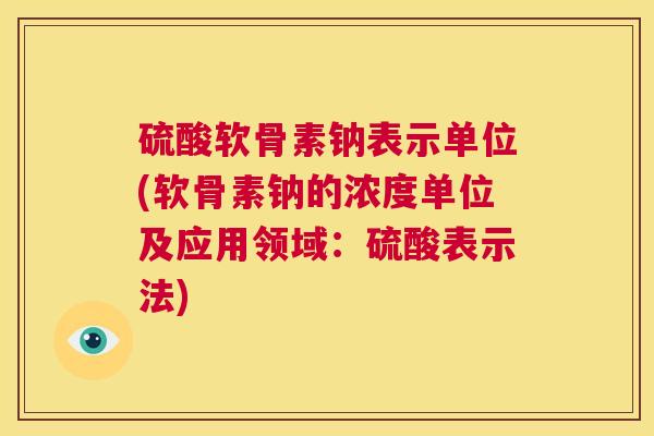 硫酸软骨素钠表示单位(软骨素钠的浓度单位及应用领域：硫酸表示法)