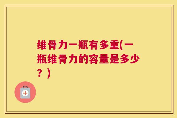维骨力一瓶有多重(一瓶维骨力的容量是多少？)