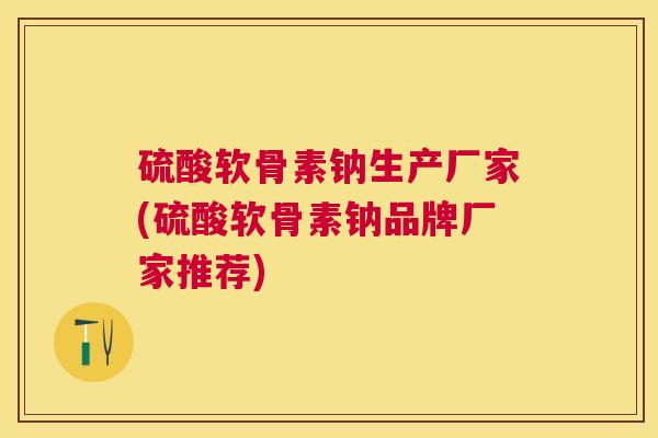 硫酸软骨素钠生产厂家(硫酸软骨素钠品牌厂家推荐)