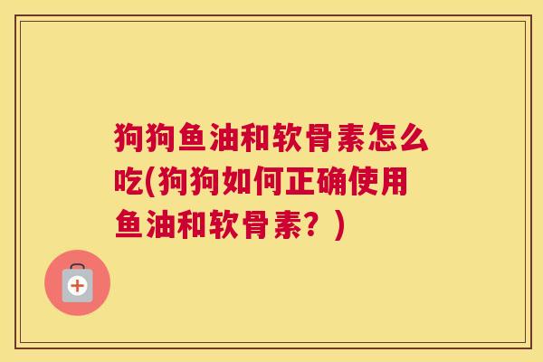 狗狗鱼油和软骨素怎么吃(狗狗如何正确使用鱼油和软骨素？)