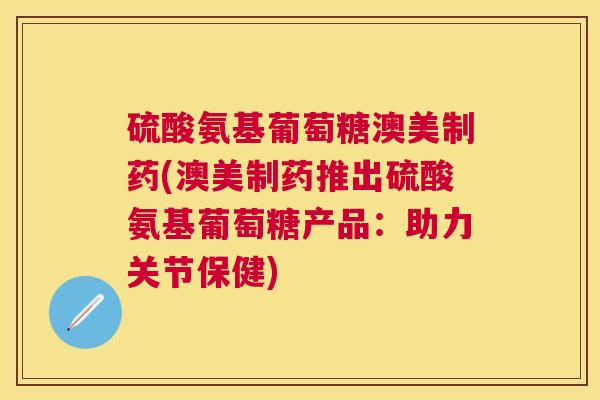 硫酸氨基葡萄糖澳美制药(澳美制药推出硫酸氨基葡萄糖产品：助力关节保健)