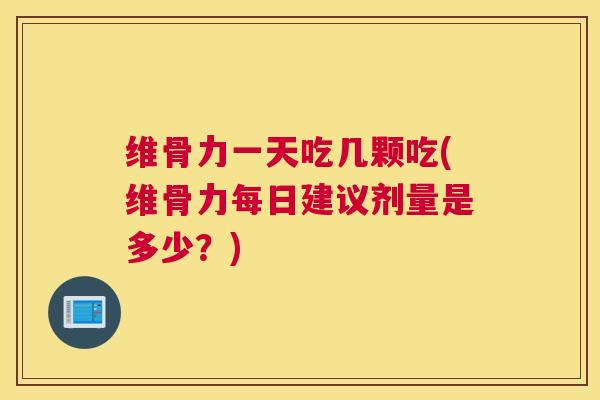 维骨力一天吃几颗吃(维骨力每日建议剂量是多少？)