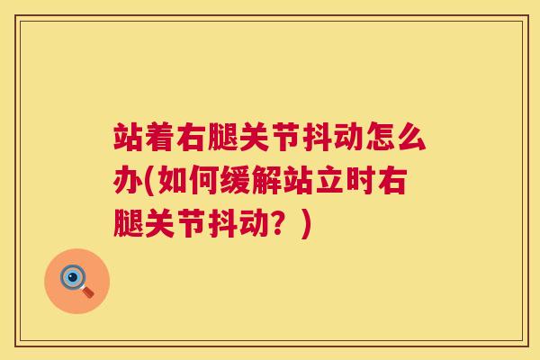站着右腿关节抖动怎么办(如何缓解站立时右腿关节抖动？)